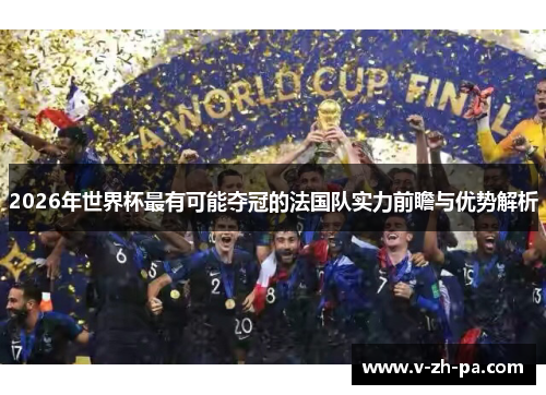 2026年世界杯最有可能夺冠的法国队实力前瞻与优势解析