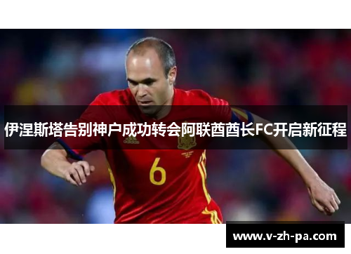 伊涅斯塔告别神户成功转会阿联酋酋长FC开启新征程