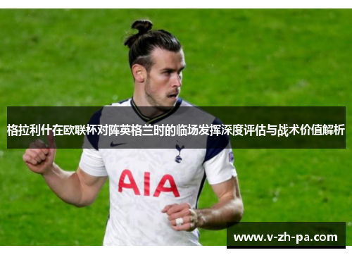 格拉利什在欧联杯对阵英格兰时的临场发挥深度评估与战术价值解析