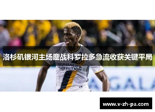 洛杉矶银河主场鏖战科罗拉多急流收获关键平局