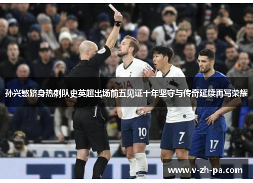 孙兴慜跻身热刺队史英超出场前五见证十年坚守与传奇延续再写荣耀 孙兴慜跻身热刺队史英超出场前五见证十年坚守与传奇延续再写荣耀