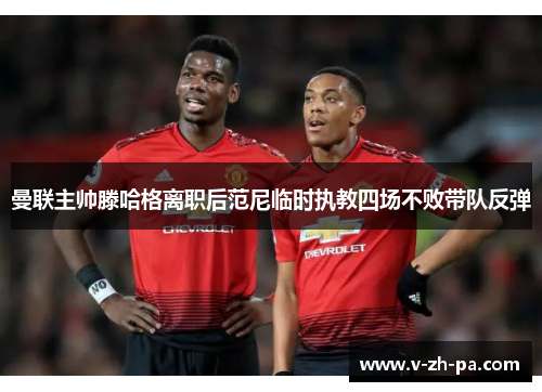 曼联主帅滕哈格离职后范尼临时执教四场不败带队反弹 曼联主帅滕哈格离职后范尼临时执教四场不败带队反弹
