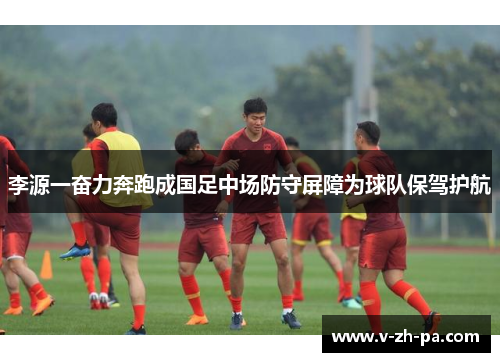 李源一奋力奔跑成国足中场防守屏障为球队保驾护航 李源一奋力奔跑成国足中场防守屏障为球队保驾护航